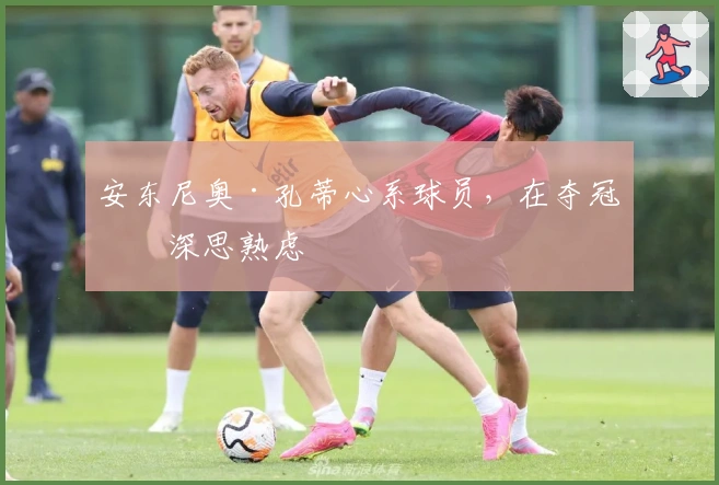 安东尼奥·孔蒂心系球员，在夺冠前深思熟虑