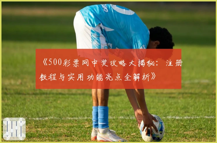 《500彩票网中奖攻略大揭秘：注册教程与实用功能亮点全解析》