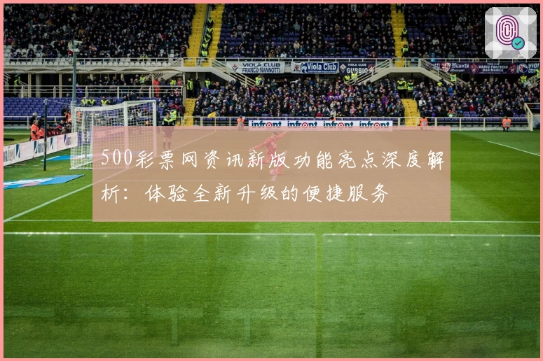 500彩票网资讯新版功能亮点深度解析：体验全新升级的便捷服务