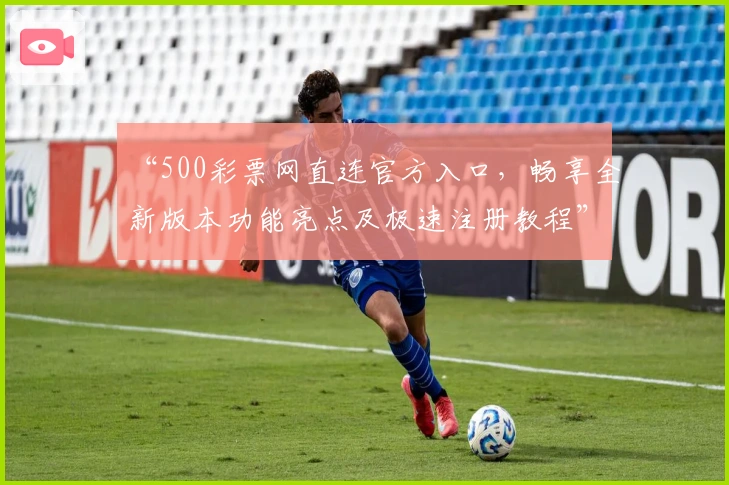 “500彩票网直连官方入口，畅享全新版本功能亮点及极速注册教程”