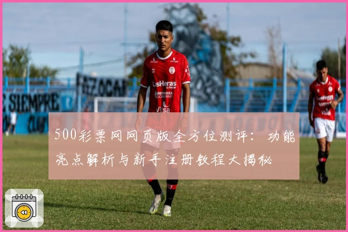 500彩票网网页版全方位测评：功能亮点解析与新手注册教程大揭秘