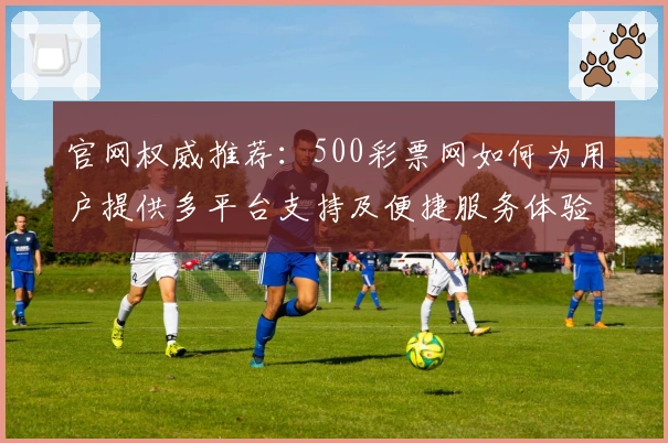 官网权威推荐：500彩票网如何为用户提供多平台支持及便捷服务体验