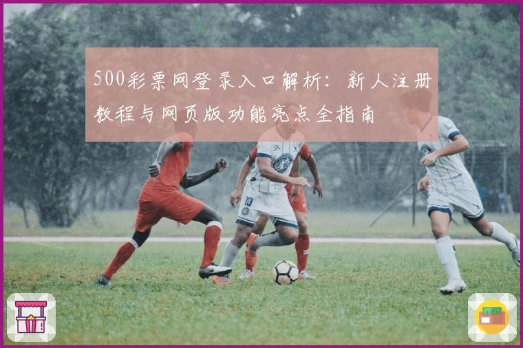 500彩票网登录入口解析：新人注册教程与网页版功能亮点全指南