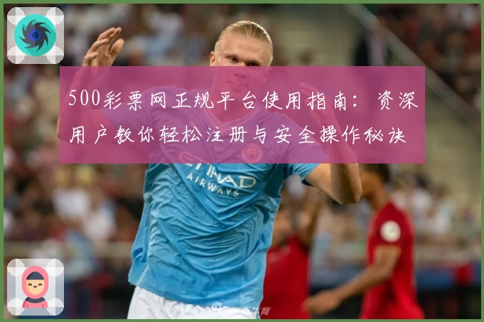 500彩票网正规平台使用指南：资深用户教你轻松注册与安全操作秘诀