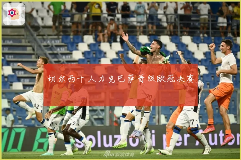 切尔西十人力克巴萨晋级欧冠决赛