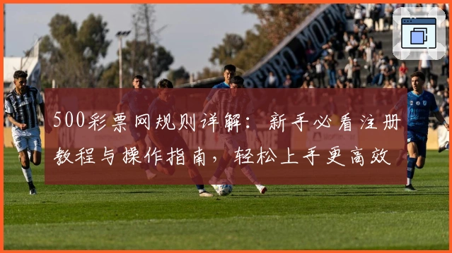 500彩票网规则详解：新手必看注册教程与操作指南，轻松上手更高效