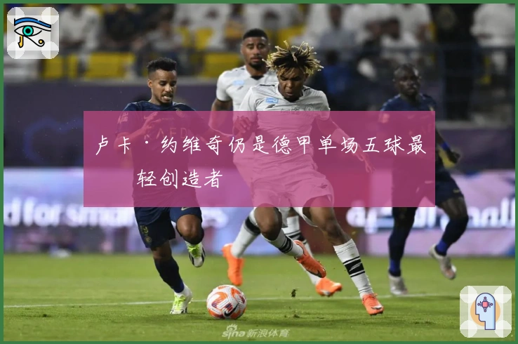 卢卡·约维奇仍是德甲单场五球最年轻创造者