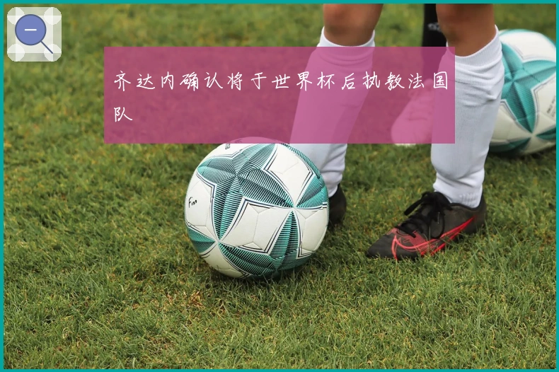 齐达内确认将于世界杯后执教法国队