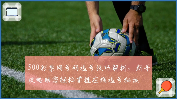 500彩票网号码选号技巧解析，新手攻略助您轻松掌握在线选号秘诀