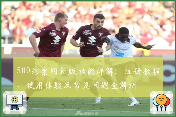 500彩票网新版功能详解：注册教程、使用体验及常见问题全解析