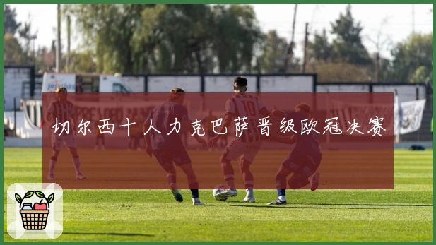 切尔西十人力克巴萨晋级欧冠决赛