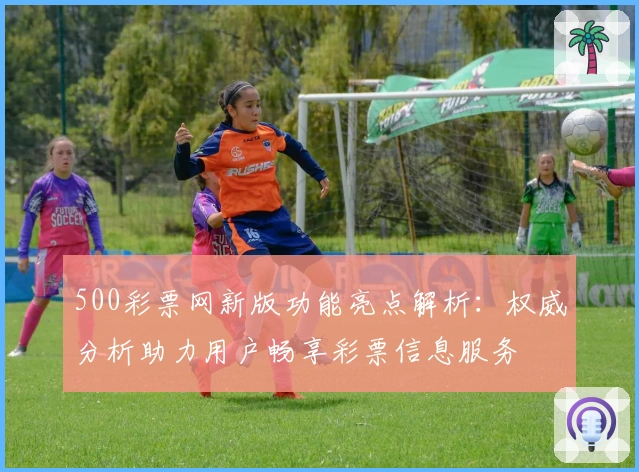 500彩票网新版功能亮点解析：权威分析助力用户畅享彩票信息服务
