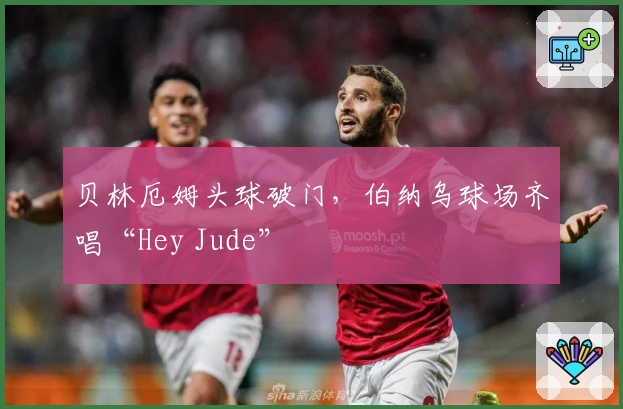 贝林厄姆头球破门，伯纳乌球场齐唱“Hey Jude”