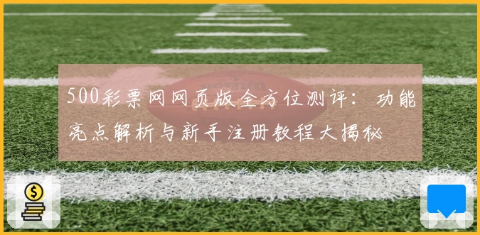 500彩票网网页版全方位测评：功能亮点解析与新手注册教程大揭秘