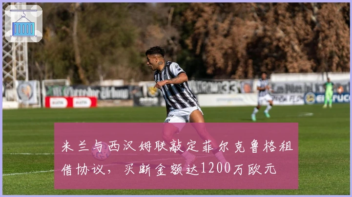 米兰与西汉姆联敲定菲尔克鲁格租借协议，买断金额达1200万欧元