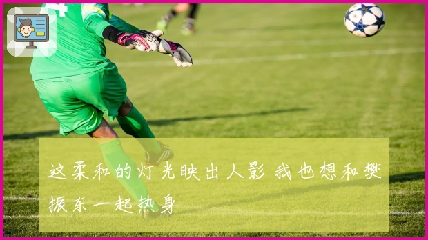 这柔和的灯光映出人影 我也想和樊振东一起热身