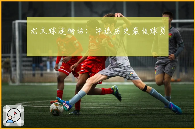 尤文球迷街访：评选历史最佳球员