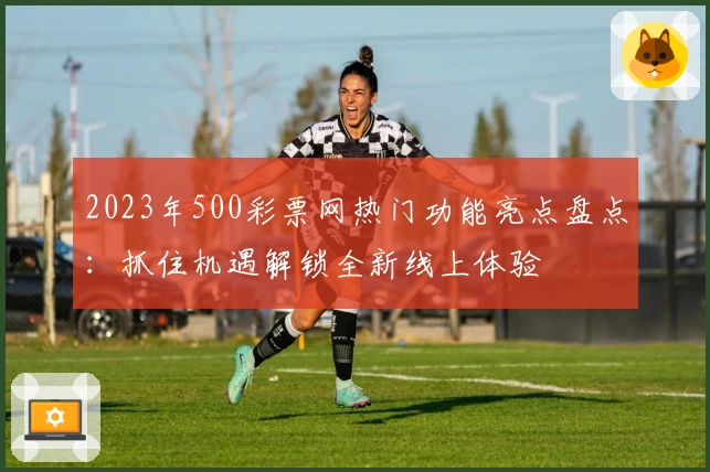 2023年500彩票网热门功能亮点盘点：抓住机遇解锁全新线上体验