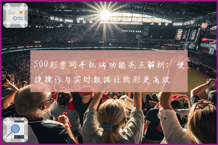 500彩票网手机端功能亮点解析：便捷操作与实时数据让购彩更高效