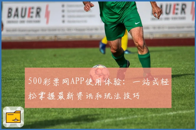 500彩票网APP使用体验：一站式轻松掌握最新资讯和玩法技巧