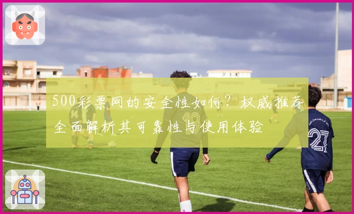 500彩票网的安全性如何？权威推荐全面解析其可靠性与使用体验
