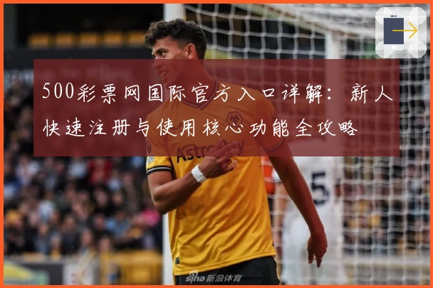 500彩票网国际官方入口详解：新人快速注册与使用核心功能全攻略