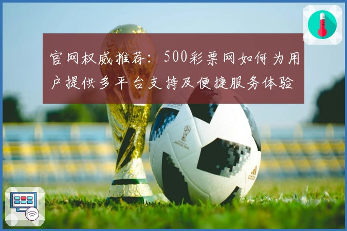 官网权威推荐：500彩票网如何为用户提供多平台支持及便捷服务体验
