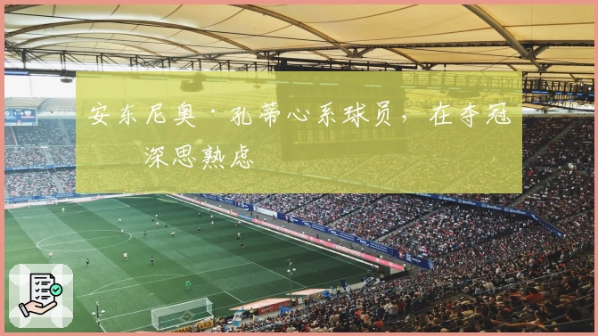 安东尼奥·孔蒂心系球员，在夺冠前深思熟虑