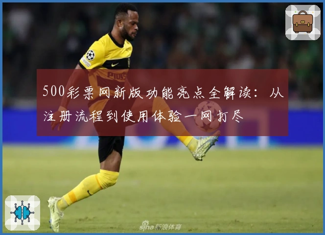 500彩票网新版功能亮点全解读：从注册流程到使用体验一网打尽
