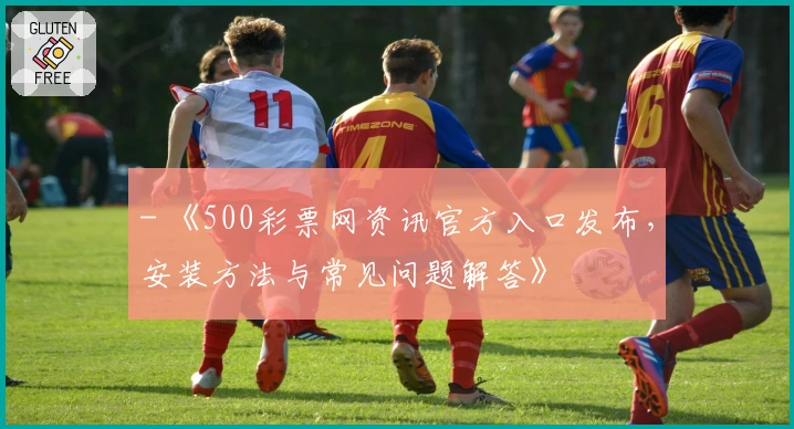 - 《500彩票网资讯官方入口发布，安装方法与常见问题解答》
