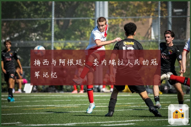 梅西与阿根廷：委内瑞拉人民的冠军记忆