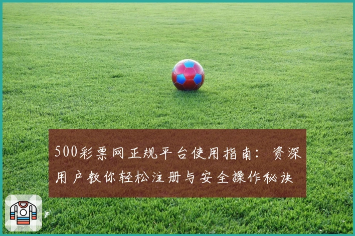 500彩票网正规平台使用指南：资深用户教你轻松注册与安全操作秘诀