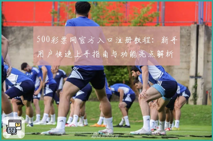 500彩票网官方入口注册教程：新手用户快速上手指南与功能亮点解析