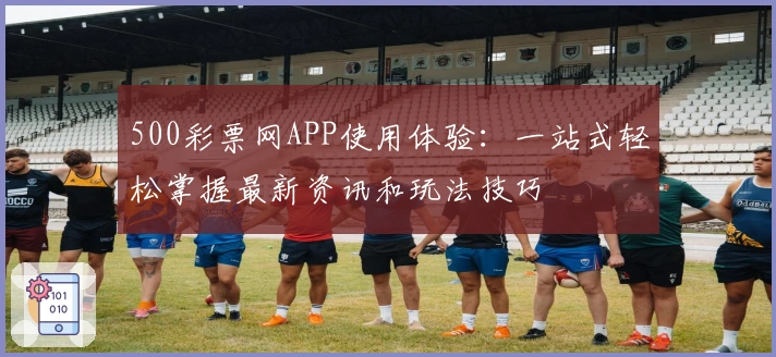 500彩票网APP使用体验：一站式轻松掌握最新资讯和玩法技巧