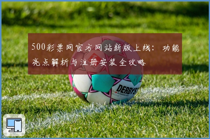 500彩票网官方网站新版上线：功能亮点解析与注册安装全攻略