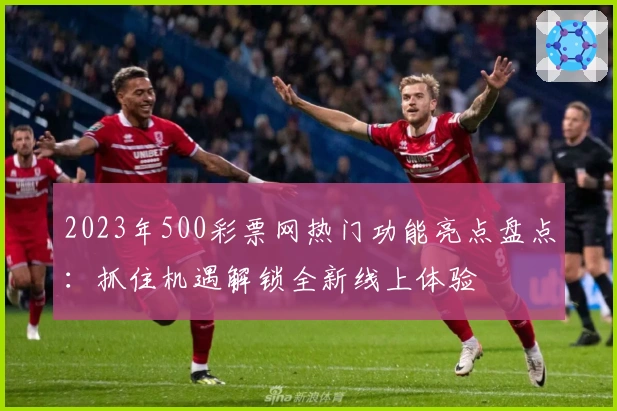 2023年500彩票网热门功能亮点盘点：抓住机遇解锁全新线上体验